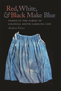 Red, White & Black Make Blue: Indigo in the Fabric of Colonial South Carolina Life by Andrea Feeser